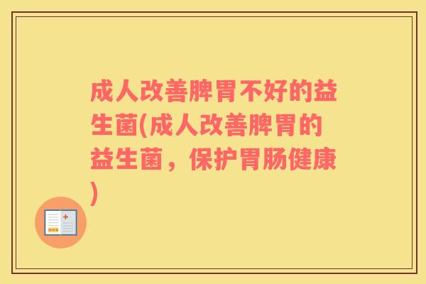 成人改善脾胃不好的益生菌(成人改善脾胃的益生菌，保护胃肠健康)