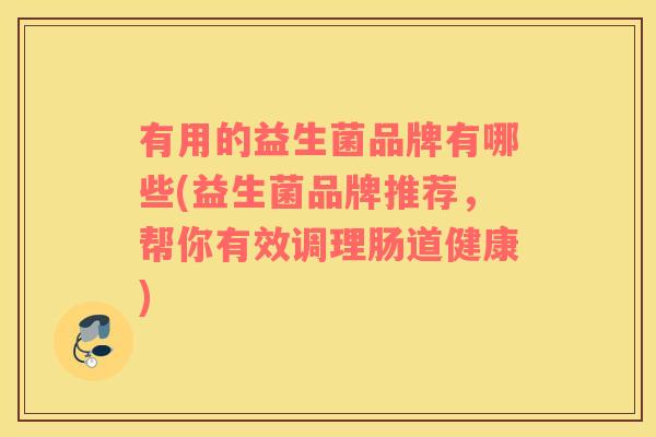 有用的益生菌品牌有哪些(益生菌品牌推荐，帮你有效调理肠道健康)