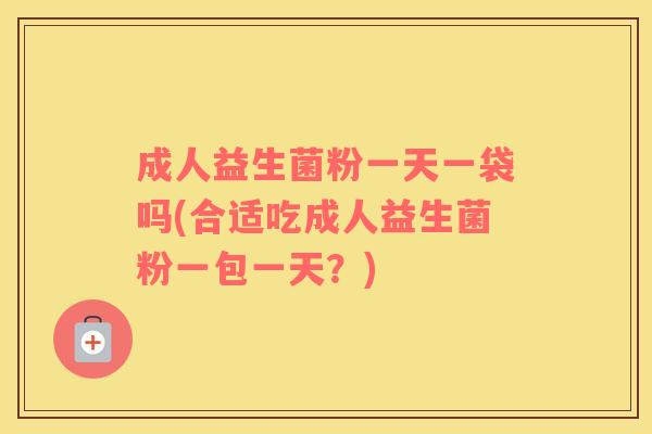 成人益生菌粉一天一袋吗(合适吃成人益生菌粉一包一天？)