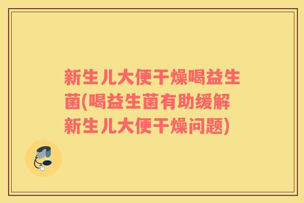 新生儿大便干燥喝益生菌(喝益生菌有助缓解新生儿大便干燥问题)