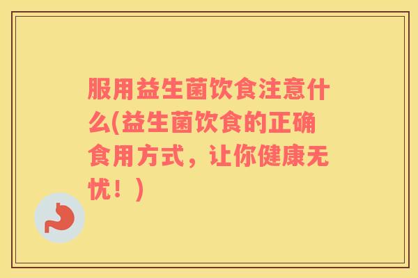 服用益生菌饮食注意什么(益生菌饮食的正确食用方式，让你健康无忧！)