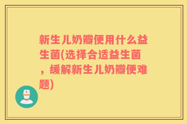 新生儿奶瓣便用什么益生菌(选择合适益生菌，缓解新生儿奶瓣便难题)