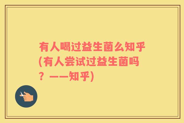 有人喝过益生菌么知乎(有人尝试过益生菌吗？——知乎)
