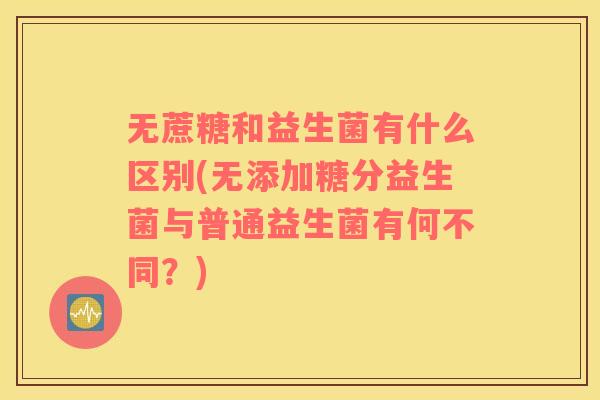 无蔗糖和益生菌有什么区别(无添加糖分益生菌与普通益生菌有何不同？)