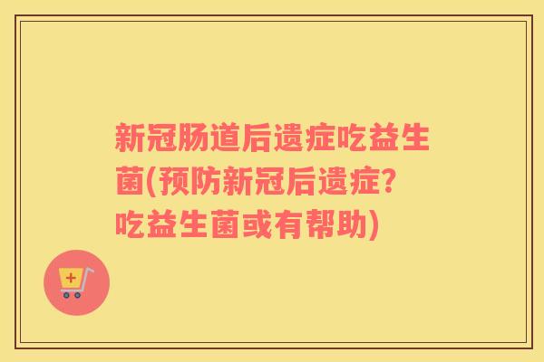 新冠肠道后遗症吃益生菌(预防新冠后遗症？吃益生菌或有帮助)