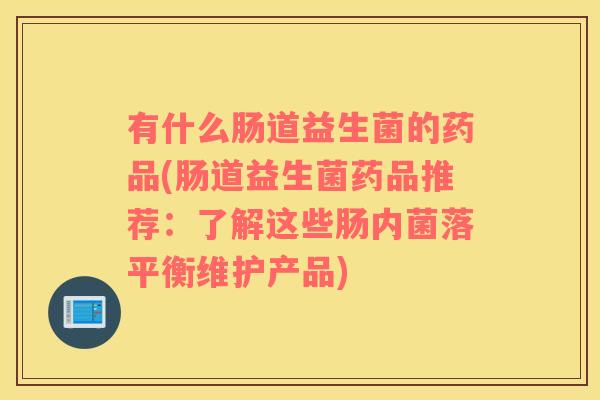 有什么肠道益生菌的药品(肠道益生菌药品推荐：了解这些肠内菌落平衡维护产品)
