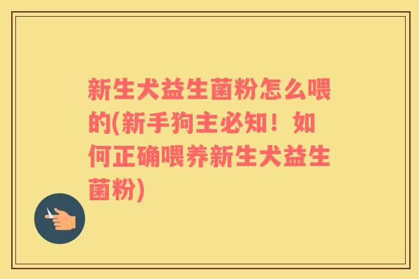 新生犬益生菌粉怎么喂的(新手狗主必知！如何正确喂养新生犬益生菌粉)