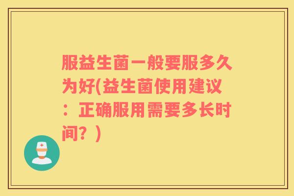 服益生菌一般要服多久为好(益生菌使用建议：正确服用需要多长时间？)