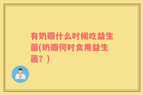 有奶瓣什么时候吃益生菌(奶瓣何时食用益生菌？)