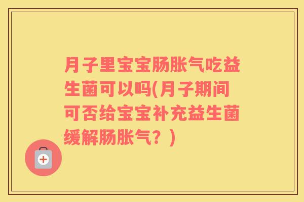 月子里宝宝肠胀气吃益生菌可以吗(月子期间可否给宝宝补充益生菌缓解肠胀气？)