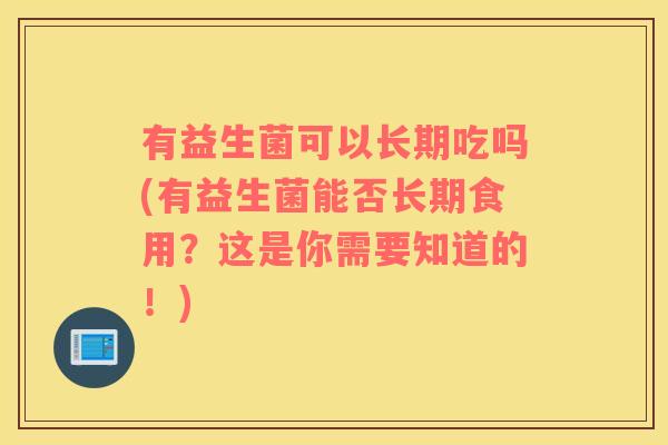有益生菌可以长期吃吗(有益生菌能否长期食用？这是你需要知道的！)