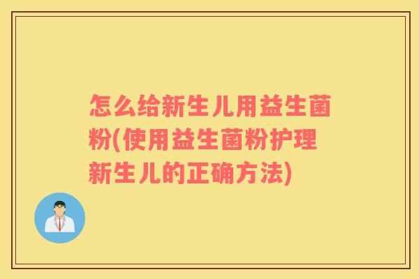 怎么给新生儿用益生菌粉(使用益生菌粉护理新生儿的正确方法)
