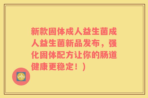 新款固体成人益生菌成人益生菌新品发布，强化固体配方让你的肠道健康更稳定！)