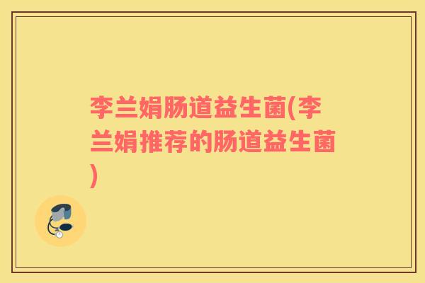 李兰娟肠道益生菌(李兰娟推荐的肠道益生菌)