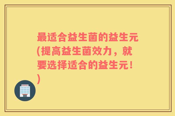 最适合益生菌的益生元(提高益生菌效力，就要选择适合的益生元！)
