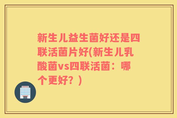 新生儿益生菌好还是四联活菌片好(新生儿乳酸菌vs四联活菌：哪个更好？)
