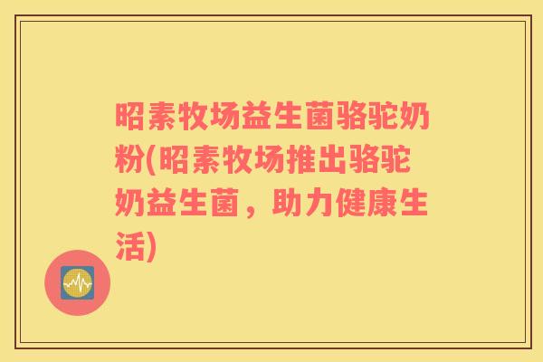 昭素牧场益生菌骆驼奶粉(昭素牧场推出骆驼奶益生菌，助力健康生活)