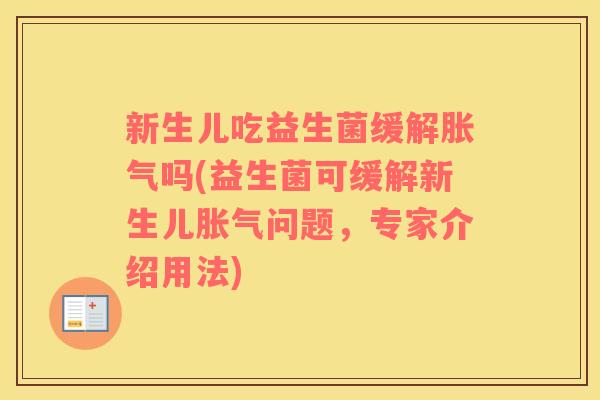 新生儿吃益生菌缓解胀气吗(益生菌可缓解新生儿胀气问题，专家介绍用法)