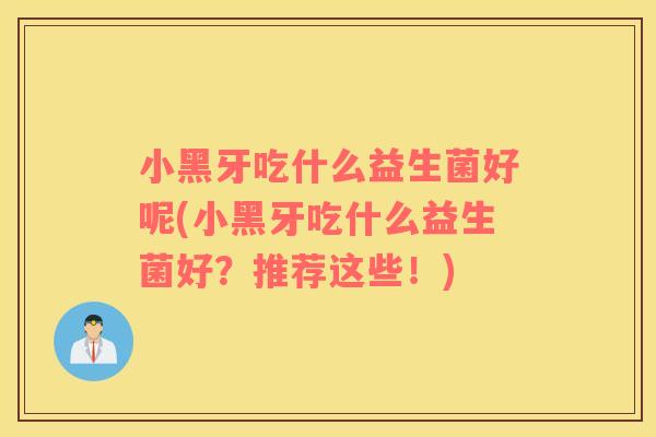 小黑牙吃什么益生菌好呢(小黑牙吃什么益生菌好?推荐这些!) 小黑牙吃什么益生菌好呢(小黑牙吃什么益生菌好?推荐这些!)