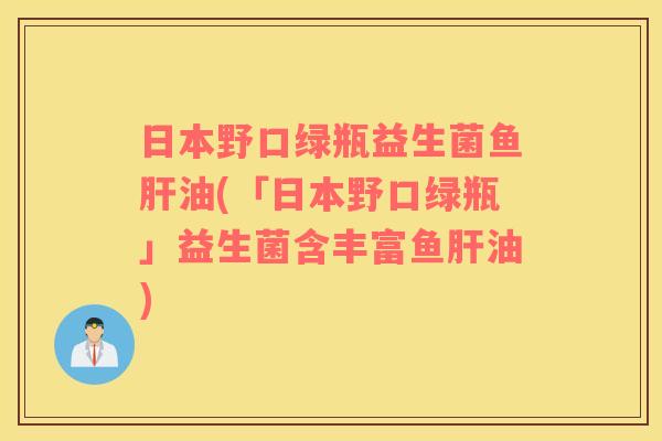 日本野口绿瓶益生菌鱼肝油(「日本野口绿瓶」益生菌含丰富鱼肝油)
