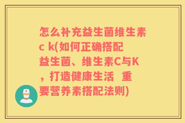怎么补充益生菌维生素c k(如何正确搭配益生菌、维生素C与K,打造健康生活 重要营养素搭配法则) 怎么补充益生菌维生素c k(如何正确搭配益生菌、维生素C与K,打造健康生活 重要营养素搭配法则)