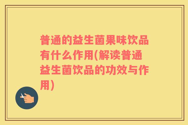 普通的益生菌果味饮品有什么作用(解读普通益生菌饮品的功效与作用)