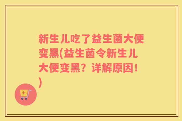 新生儿吃了益生菌大便变黑(益生菌令新生儿大便变黑？详解原因！)
