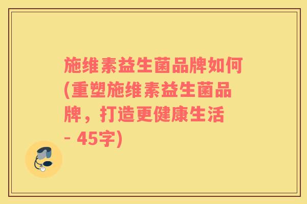 施维素益生菌品牌如何(重塑施维素益生菌品牌，打造更健康生活 - 45字)