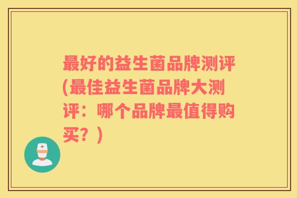 最好的益生菌品牌测评(最佳益生菌品牌大测评：哪个品牌最值得购买？)