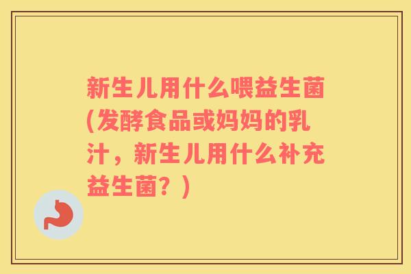 新生儿用什么喂益生菌(发酵食品或妈妈的乳汁，新生儿用什么补充益生菌？)