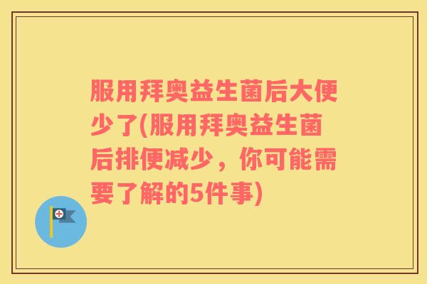 服用拜奥益生菌后大便少了(服用拜奥益生菌后排便减少，你可能需要了解的5件事)