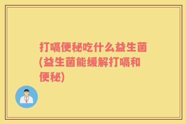 打嗝便秘吃什么益生菌(益生菌能缓解打嗝和便秘)