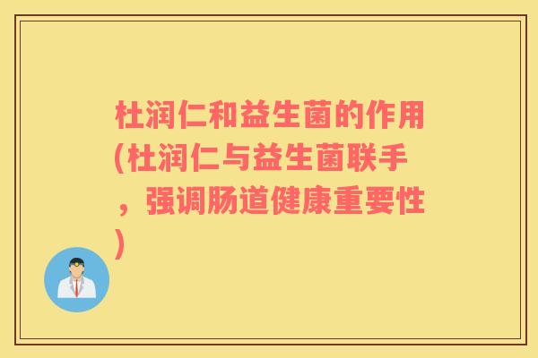 杜润仁和益生菌的作用(杜润仁与益生菌联手，强调肠道健康重要性)