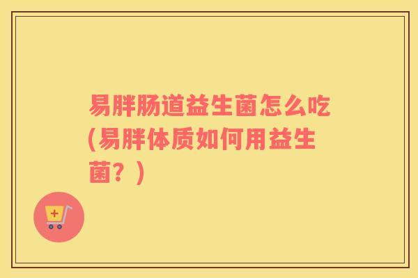 易胖肠道益生菌怎么吃(易胖体质如何用益生菌？)