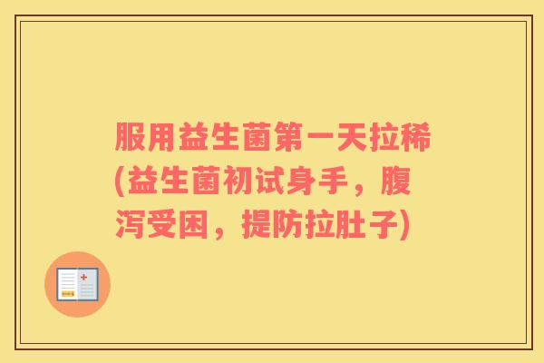 服用益生菌第一天拉稀(益生菌初试身手，腹泻受困，提防拉肚子)