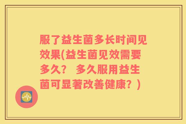 服了益生菌多长时间见效果(益生菌见效需要多久？ 多久服用益生菌可显著改善健康？)