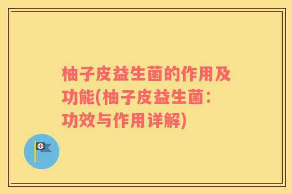 柚子皮益生菌的作用及功能(柚子皮益生菌：功效与作用详解)