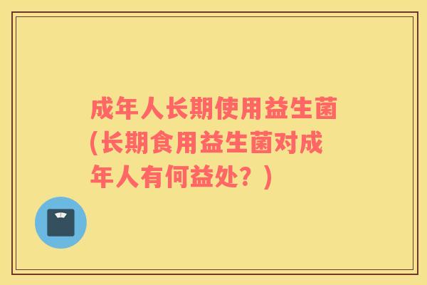 成年人长期使用益生菌(长期食用益生菌对成年人有何益处？)