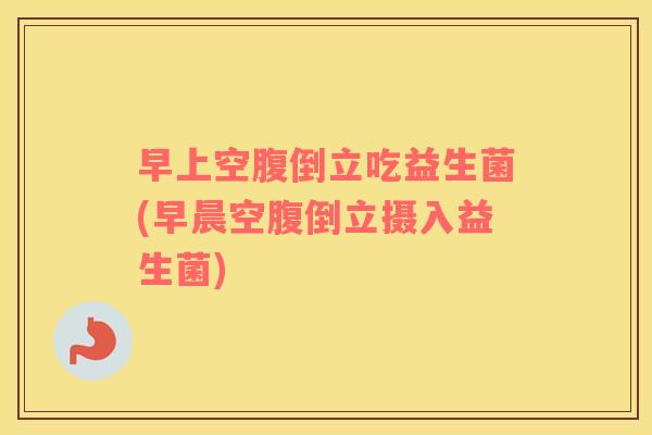 早上空腹倒立吃益生菌(早晨空腹倒立摄入益生菌)