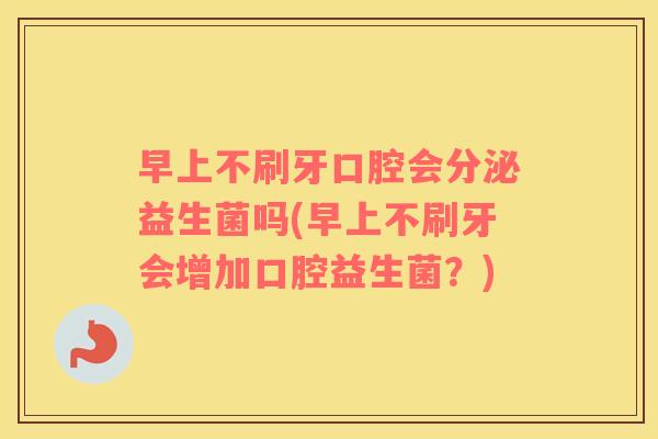 早上不刷牙口腔会分泌益生菌吗(早上不刷牙会增加口腔益生菌?) 早上不刷牙口腔会分泌益生菌吗(早上不刷牙会增加口腔益生菌?)