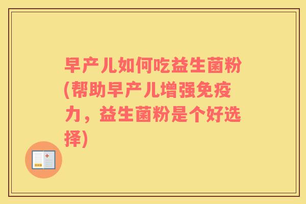 早产儿如何吃益生菌粉(帮助早产儿增强免疫力，益生菌粉是个好选择)