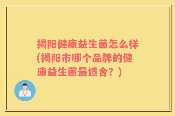 揭阳健康益生菌怎么样(揭阳市哪个品牌的健康益生菌最适合？)