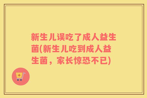 新生儿误吃了成人益生菌(新生儿吃到成人益生菌，家长惊恐不已)