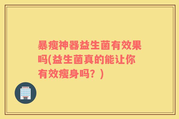 暴瘦神器益生菌有效果吗(益生菌真的能让你有效瘦身吗？)