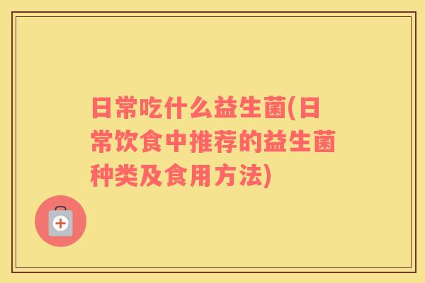 日常吃什么益生菌(日常饮食中推荐的益生菌种类及食用方法)