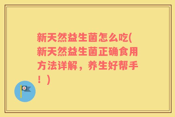 新天然益生菌怎么吃(新天然益生菌正确食用方法详解，养生好帮手！)