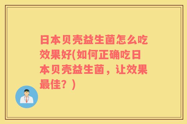 日本贝壳益生菌怎么吃效果好(如何正确吃日本贝壳益生菌,让效果佳?) 日本贝壳益生菌怎么吃效果好(如何正确吃日本贝壳益生菌,让效果佳?)