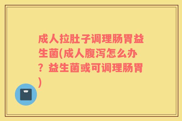 成人拉肚子调理肠胃益生菌(成人腹泻怎么办？益生菌或可调理肠胃)