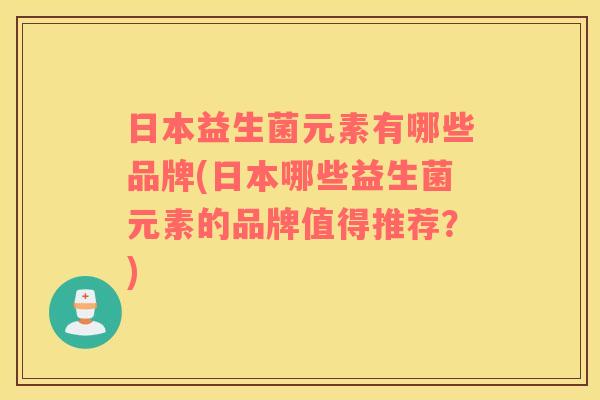 日本益生菌元素有哪些品牌(日本哪些益生菌元素的品牌值得推荐？)