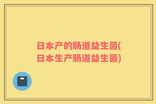日本产的肠道益生菌(日本生产肠道益生菌)